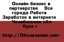 Онлайн бизнес в партнерстве. - Все города Работа » Заработок в интернете   . Челябинская обл.,Куса г.